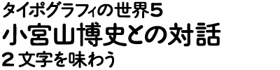 タイポグラフィの世界5―小宮山博史との対話 対話2 文字を味わう